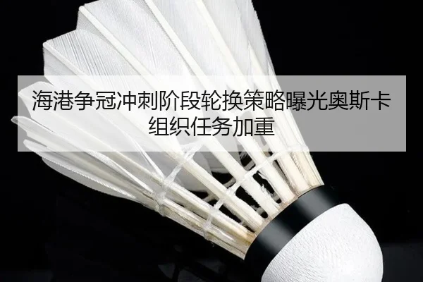 海港争冠冲刺阶段轮换策略曝光奥斯卡组织任务加重（aiyouxi）